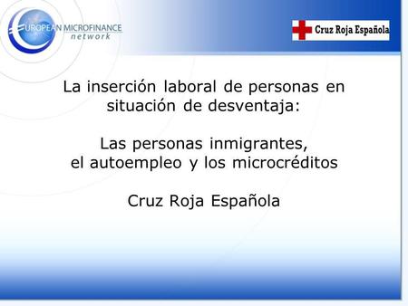 La inserción laboral de personas en situación de desventaja: Las personas inmigrantes, el autoempleo y los microcréditos Cruz Roja Española Introducing.