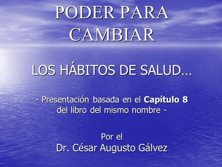 PODER PARA CAMBIAR LOS HÁBITOS DE SALUD… - Presentación basada en el Capítulo 8 del libro del mismo nombre - Por el Dr. César Augusto Gálvez.