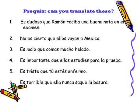 1. Es dudoso que Ramón reciba una buena nota en el examen. 2. No es cierto que ellos vayan a Mexico. 3. Es malo que comas mucho helado. 4. Es importante.