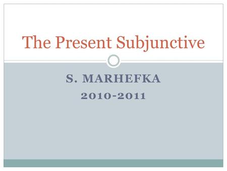 S. MARHEFKA 2010-2011 The Present Subjunctive. The Subjunctive Up to now you have been using verbs in the indicative mood, which is used to talk about.