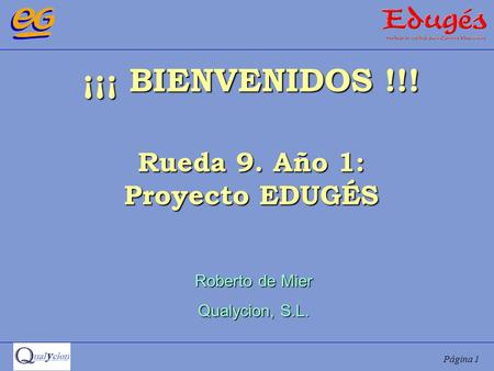 Página 1 ¡¡¡ BIENVENIDOS !!! Rueda 9. Año 1: Proyecto EDUGÉS Roberto de Mier Qualycion, S.L.