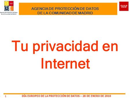 DÍA EUROPEO DE LA PROTECCIÓN DE DATOS – 28 DE ENERO DE 2010 1 AGENCIA DE PROTECCIÓN DE DATOS DE LA COMUNIDAD DE MADRID Tu privacidad en Internet.