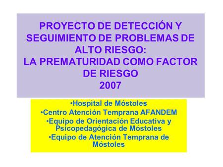 PROYECTO DE DETECCIÓN Y SEGUIMIENTO DE PROBLEMAS DE ALTO RIESGO: LA PREMATURIDAD COMO FACTOR DE RIESGO 2007 Hospital de Móstoles Centro Atención Temprana.