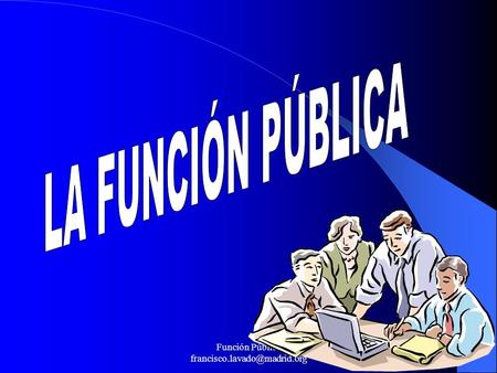 Función Pública francisco.lavado@madrid.org LA FUNCIÓN PÚBLICA Función Pública francisco.lavado@madrid.org.