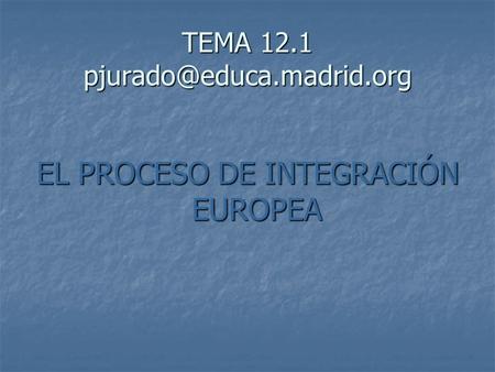 TEMA 12.1 pjurado@educa.madrid.org EL PROCESO DE INTEGRACIÓN EUROPEA.