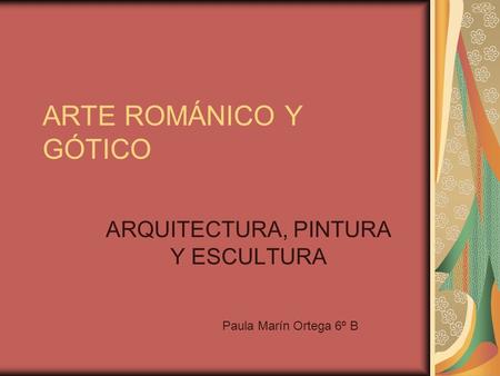 ARTE ROMÁNICO Y GÓTICO ARQUITECTURA, PINTURA Y ESCULTURA Paula Marín Ortega 6º B.