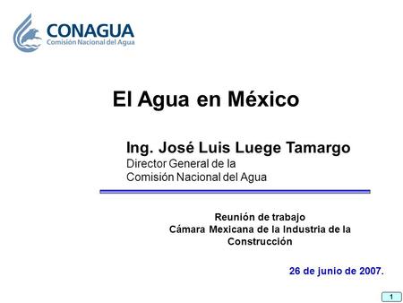 1 26 de junio de 2007. Ing. José Luis Luege Tamargo Director General de la Comisión Nacional del Agua El Agua en México Reunión de trabajo Cámara Mexicana.