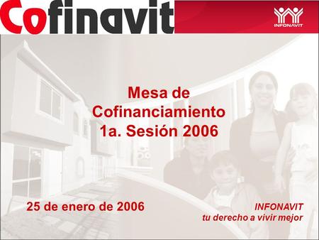 Mesa de Cofinanciamiento 1a. Sesión 2006 INFONAVIT tu derecho a vivir mejor 25 de enero de 2006.