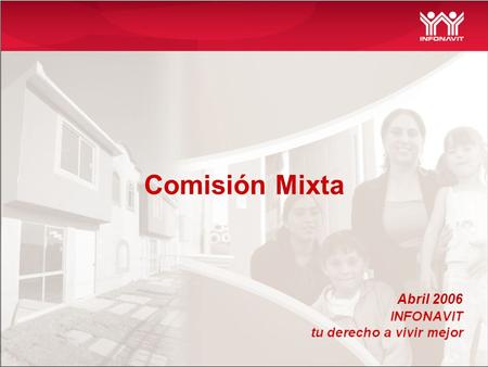 Comisión Mixta Abril 2006. MISIÓN (Razón de ser del INFONAVIT) Contribuir a que los trabajadores vivan mejor al cumplir con la doble responsabilidad social.