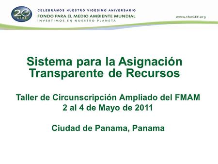 Sistema para la Asignación Transparente de Recursos Taller de Circunscripción Ampliado del FMAM 2 al 4 de Mayo de 2011 Ciudad de Panama, Panama.