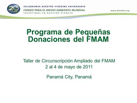 Programa de Pequeñas Donaciones del FMAM Taller de Circunscripción Ampliado del FMAM 2 al 4 de mayo de 2011 Panamá City, Panamá