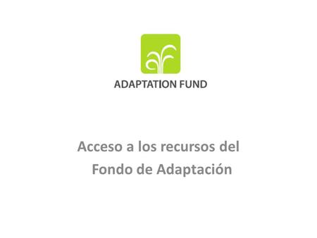 Acceso a los recursos del Fondo de Adaptación. Propósito de la presentación Antecedentes Situación actual del Fondo de Adaptación (FA) – FA en pleno funcionamiento.