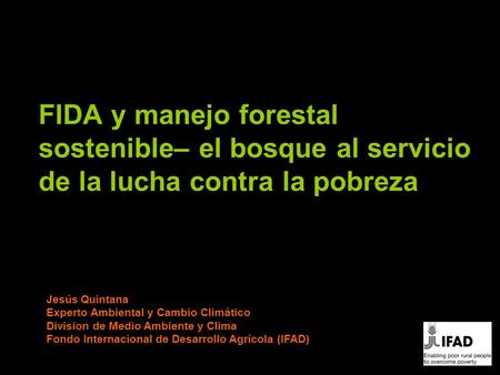 FIDA y manejo forestal sostenible– el bosque al servicio de la lucha contra la pobreza Jesús Quintana Experto Ambiental y Cambio Climático Division de.