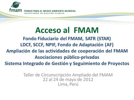 Taller de Circunscripción Ampliado del FMAM 22 al 24 de mayo de 2012 Lima, Perú Acceso al FMAM Fondo Fiduciario del FMAM, SATR (STAR) LDCF, SCCF, NPIF,