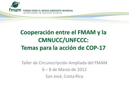 Taller de Circunscripción Ampliada del FMAM 6 – 8 de Marzo de 2012 San José, Costa Rica Cooperación entre el FMAM y la CMNUCC/UNFCCC: Temas para la acción.