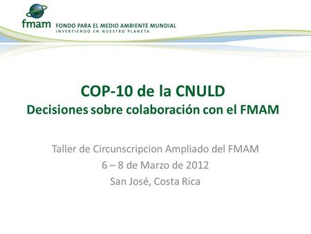 Taller de Circunscripcion Ampliado del FMAM 6 – 8 de Marzo de 2012 San José, Costa Rica COP-10 de la CNULD Decisiones sobre colaboración con el FMAM.