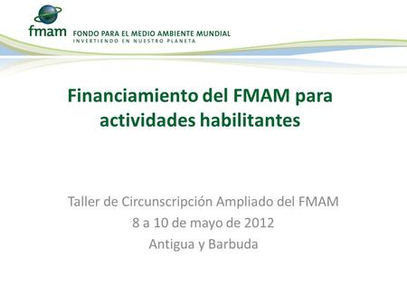 Taller de Circunscripción Ampliado del FMAM 8 a 10 de mayo de 2012 Antigua y Barbuda Financiamiento del FMAM para actividades habilitantes.