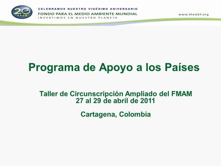 Programa de Apoyo a los Países Taller de Circunscripción Ampliado del FMAM 27 al 29 de abril de 2011 Cartagena, Colombia.