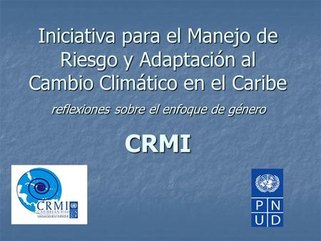Iniciativa para el Manejo de Riesgo y Adaptación al Cambio Climático en el Caribe reflexiones sobre el enfoque de género CRMI.