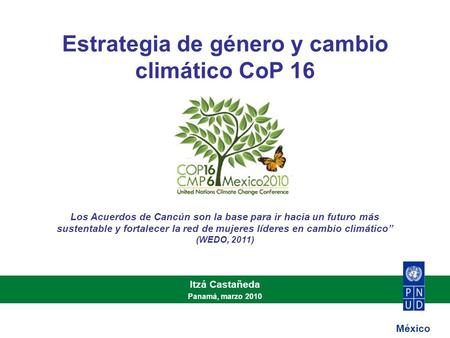 Estrategia de género y cambio climático CoP 16 Itzá Castañeda Panamá, marzo 2010 México Los Acuerdos de Cancún son la base para ir hacia un futuro más.