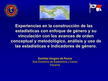 Esmilda Vergara de Ponce Sub-Directora de Estadística y Censo Panamá Experiencias en la construcción de las estadísticas con enfoque de género y su vinculación.