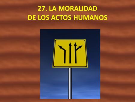 27. LA MORALIDAD DE LOS ACTOS HUMANOS