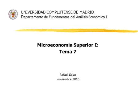 UNIVERSIDAD COMPLUTENSE DE MADRID D epartamento de Fundamentos del Análisis Económico I Microeconomía Superior I: Tema 7 Rafael Salas noviembre 2010.