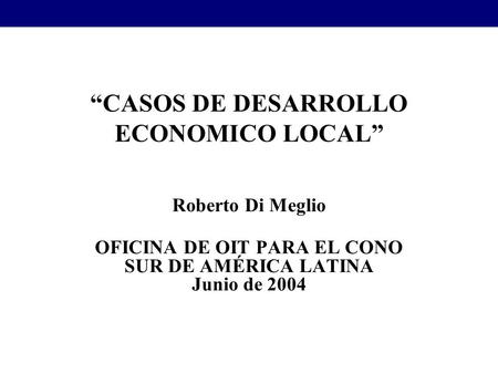 CASOS DE DESARROLLO ECONOMICO LOCAL Roberto Di Meglio OFICINA DE OIT PARA EL CONO SUR DE AMÉRICA LATINA Junio de 2004.