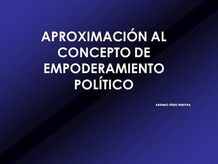 APROXIMACIÓN AL CONCEPTO DE EMPODERAMIENTO POLÍTICO ARTEMIO PÈREZ PEREYRA.