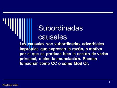 Prudenci Vidal 1 Subordinadas causales Las causales son subordinadas adverbiales impropias que expresan la raz ó n, o motivo por el que se produce bien.