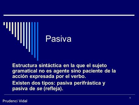 Pasiva Estructura sintáctica en la que el sujeto gramatical no es agente sino paciente de la acción expresada por el verbo. Existen dos tipos: pasiva perifrástica.