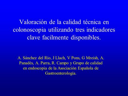 Valoración de la calidad técnica en colonoscopia utilizando tres indicadores clave facilmente disponibles. A. Sánchez del Río, J Llach, V Pons, G Mreish,