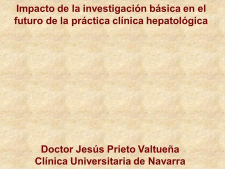 Impacto de la investigación básica en el futuro de la práctica clínica hepatológica Doctor Jesús Prieto Valtueña Clínica Universitaria de Navarra.
