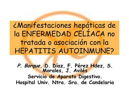 ¿Manifestaciones hepáticas de la ENFERMEDAD CELÍACA no tratada o asociación con la HEPATITIS AUTOINMUNE? P. Borque, D. Díaz, F. Pérez Hdez, S. Morales,