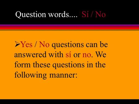 Question words.... Sí / No Yes / No questions can be answered with sí or no. We form these questions in the following manner: