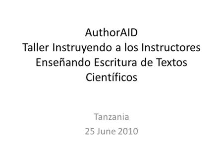 AuthorAID Taller Instruyendo a los Instructores Enseñando Escritura de Textos Científicos Tanzania 25 June 2010.