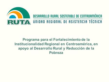 Programa para el Fortalecimiento de la Institucionalidad Regional en Centroamérica, en apoyo al Desarrollo Rural y Reducción de la Pobreza.