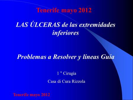 LAS ÚLCERAS de las extremidades inferiores Problemas a Resolver y líneas Guía 1 ° Cirugía Casa di Cura Rizzola Tenerife mayo 2012.
