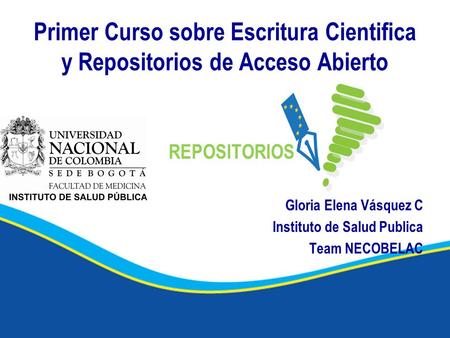 Primer Curso sobre Escritura Cientifica y Repositorios de Acceso Abierto Gloria Elena Vásquez C Instituto de Salud Publica Team NECOBELAC.