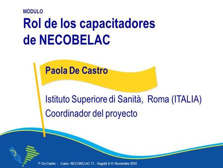P. De Castro - Curso NECOBELAC T1. - Bogotà 9-11 Noviembre 2010 Corso NECOBELAC T1. - Roma 18-20 ottobre 2010 MÓDULO Rol de los capacitadores de NECOBELAC.