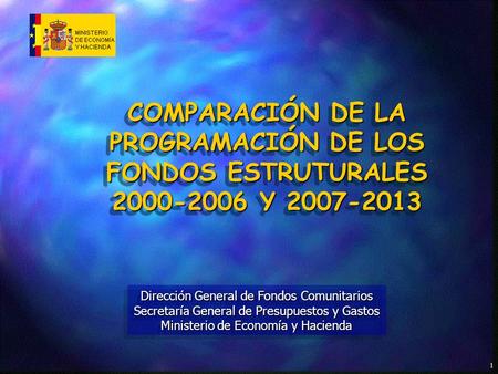 1 COMPARACIÓN DE LA PROGRAMACIÓN DE LOS FONDOS ESTRUTURALES 2000-2006 Y 2007-2013 Dirección General de Fondos Comunitarios Secretaría General de Presupuestos.