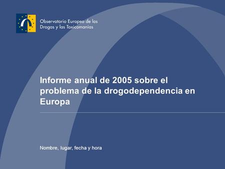 Informe anual de 2005 sobre el problema de la drogodependencia en Europa Nombre, lugar, fecha y hora.