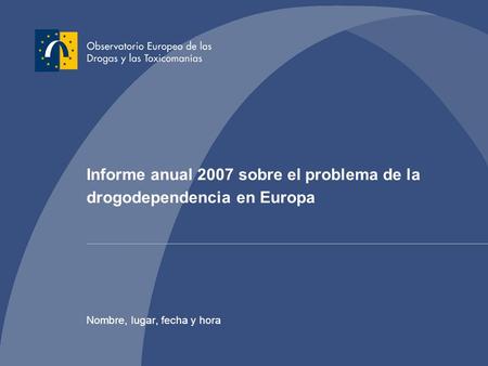 Informe anual 2007 sobre el problema de la drogodependencia en Europa Nombre, lugar, fecha y hora.