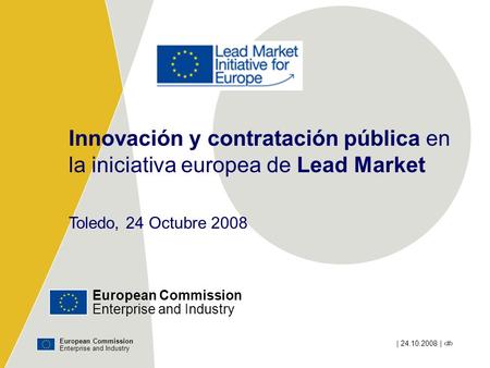 European Commission Enterprise and Industry | 24.10.2008 | # Innovación y contratación pública en la iniciativa europea de Lead Market Toledo, 24 Octubre.