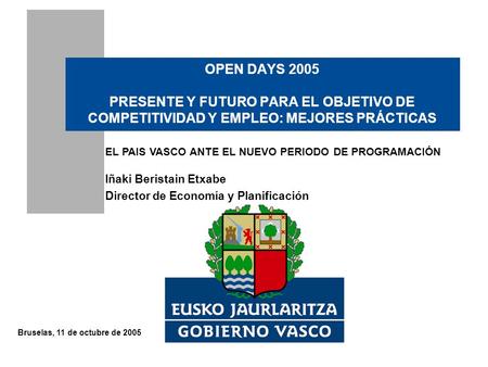 Bruselas, 11 de octubre de 2005 Iñaki Beristain Etxabe Director de Economía y Planificación OPEN DAYS 2005 PRESENTE Y FUTURO PARA EL OBJETIVO DE COMPETITIVIDAD.
