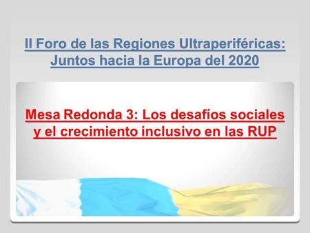 II Foro de las Regiones Ultraperiféricas: Juntos hacia la Europa del 2020 Mesa Redonda 3: Los desafíos sociales y el crecimiento inclusivo en las RUP.