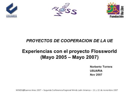 PROYECTOS DE COOPERACION DE LA UE Experiencias con el proyecto Flossworld (Mayo 2005 – Mayo 2007) Norberto Torrera USUARIA Nov 2007.