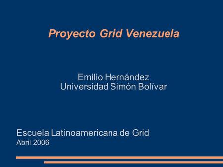 Proyecto Grid Venezuela Emilio Hernández Universidad Simón Bolívar Escuela Latinoamericana de Grid Abril 2006.