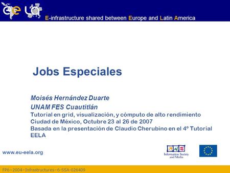 FP62004Infrastructures6-SSA-026409 www.eu-eela.org E-infrastructure shared between Europe and Latin America Jobs Especiales Moisés Hernández Duarte UNAM.