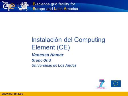 Www.eu-eela.eu E-science grid facility for Europe and Latin America Instalación del Computing Element (CE) Vanessa Hamar Grupo Grid Universidad de Los.